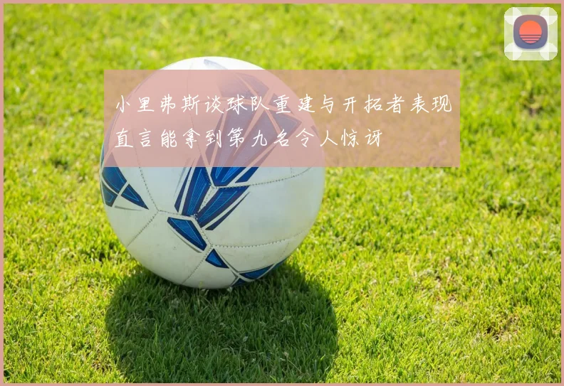 小里弗斯谈球队重建与开拓者表现直言能拿到第九名令人惊讶