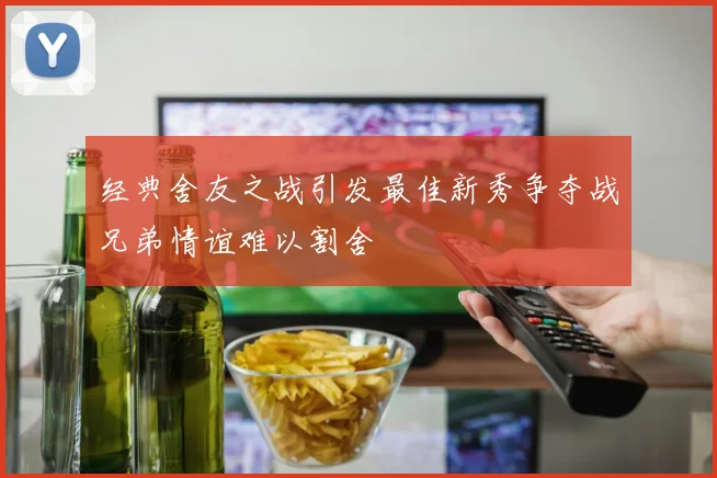 经典舍友之战引发最佳新秀争夺战兄弟情谊难以割舍