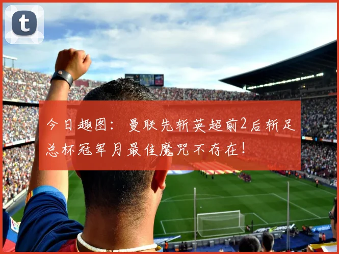 今日趣图：曼联先斩英超前2后斩足总杯冠军月最佳魔咒不存在！